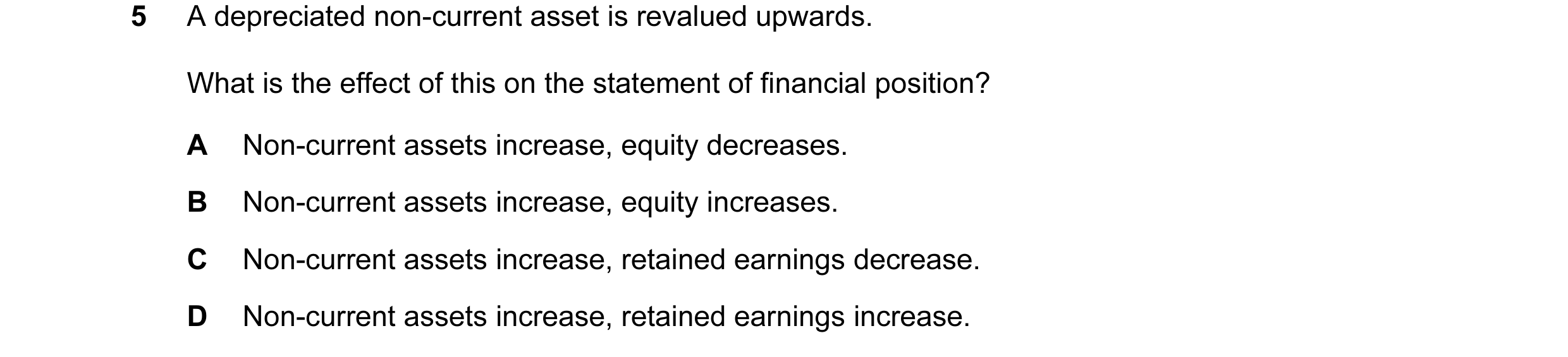 Question 101: A depreciated non-current asset is revalued upwards. What is the effect of this on the statement of financial position? A Non-current asset…