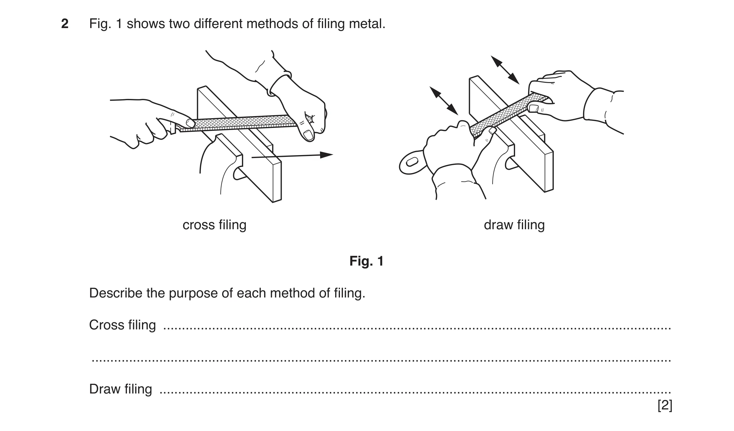 Question 122: Fig. 1 shows two different methods of filing metal. cross filing draw filing Fig. 1 Describe the purpose of each method of filing. Cross fi…