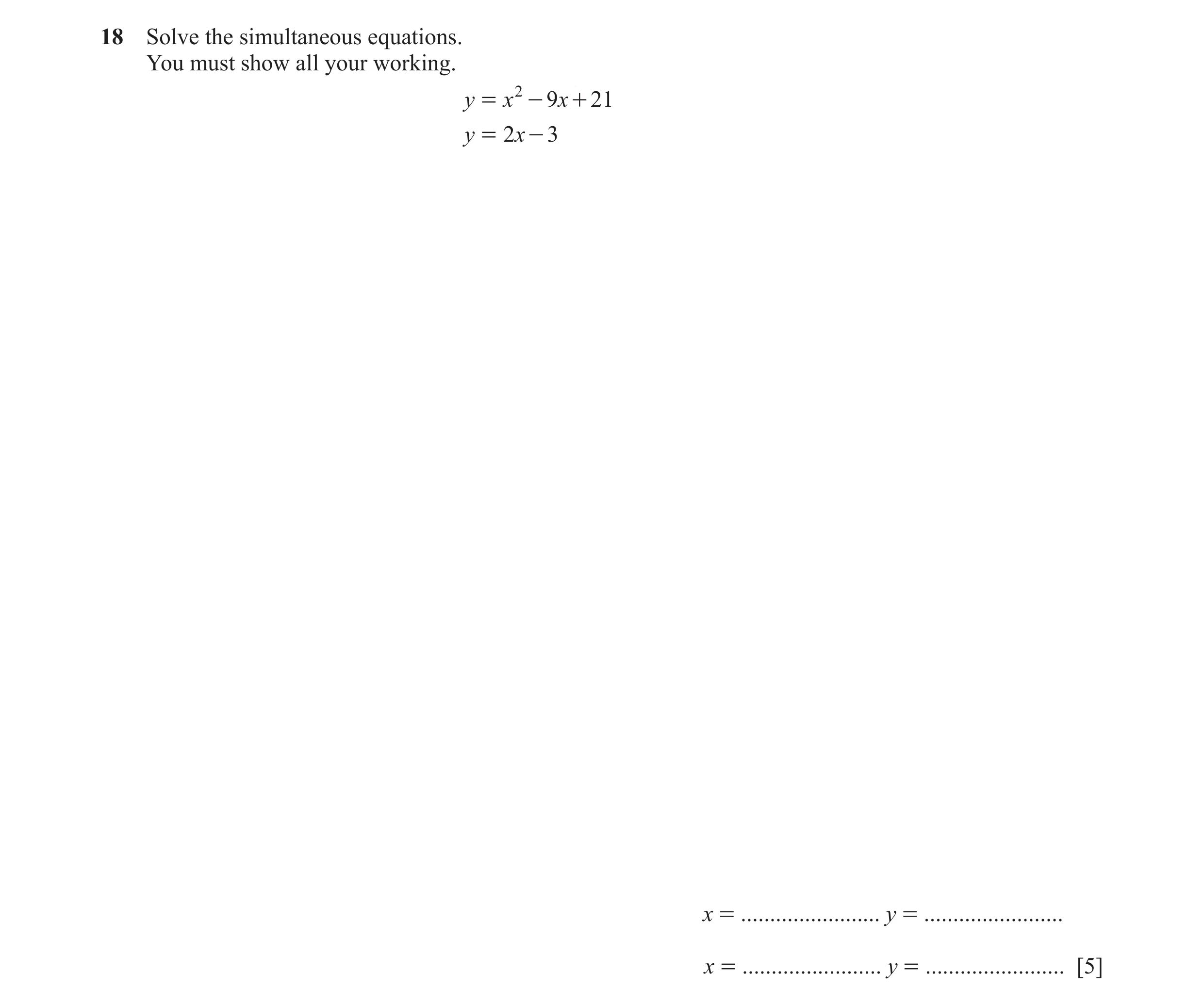 Question 105: Solve the simultaneous equations. You must show all your working. y = x 2 - 9x + 21 y = 2 x - 3 x = ........................ y = ..........…