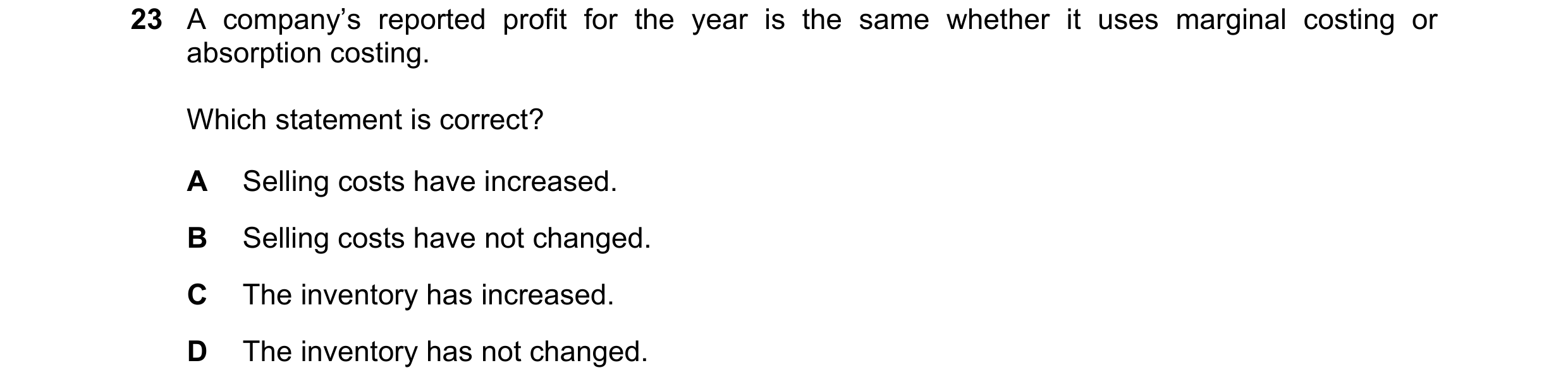 Question 357: A company’s reported profit for the year is the same whether it uses marginal costing or absorption costing. Which statement is correct? A …