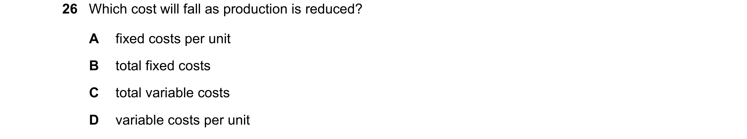 Question 278: Which cost will fall as production is reduced? A fixed costs per unit B total fixed costs C total variable costs D variable costs per unit