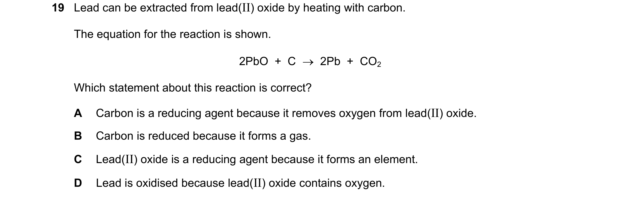 Question 34: Lead can be extracted from lead(II) oxide by heating with carbon. The equation for the reaction is shown. 2PbO  +  C    2Pb  +  CO2 Which …