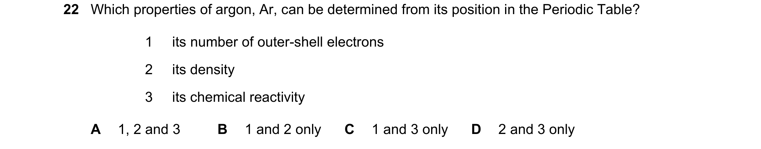 Question 14: Which properties of argon, Ar, can be determined from its position in the Periodic Table? 1 its number of outer-shell electrons 2 its densi…