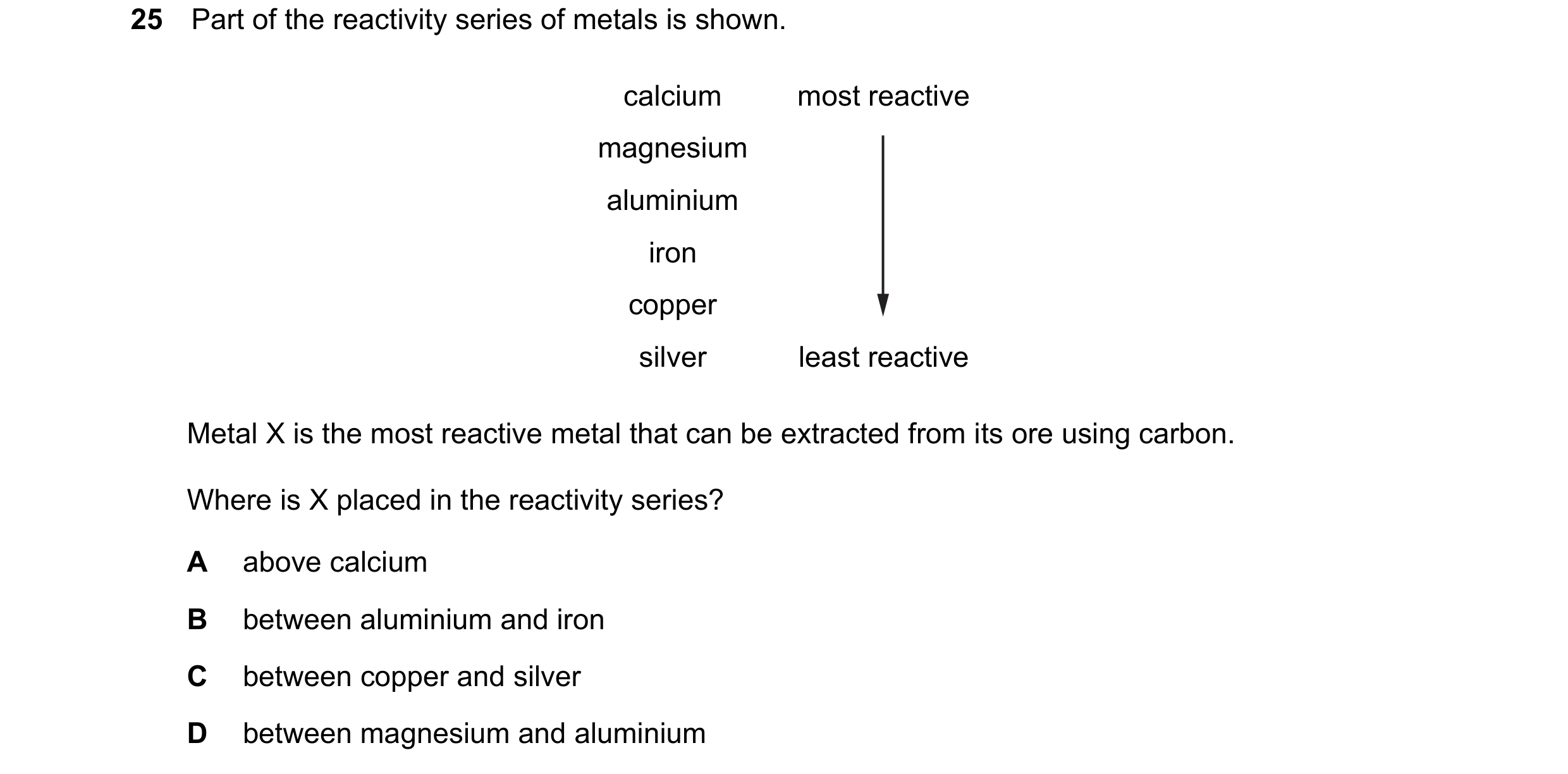 Question 35: Part of the reactivity series of metals is shown. calcium most reactive magnesium aluminium iron copper silver least reactive Metal X is th…
