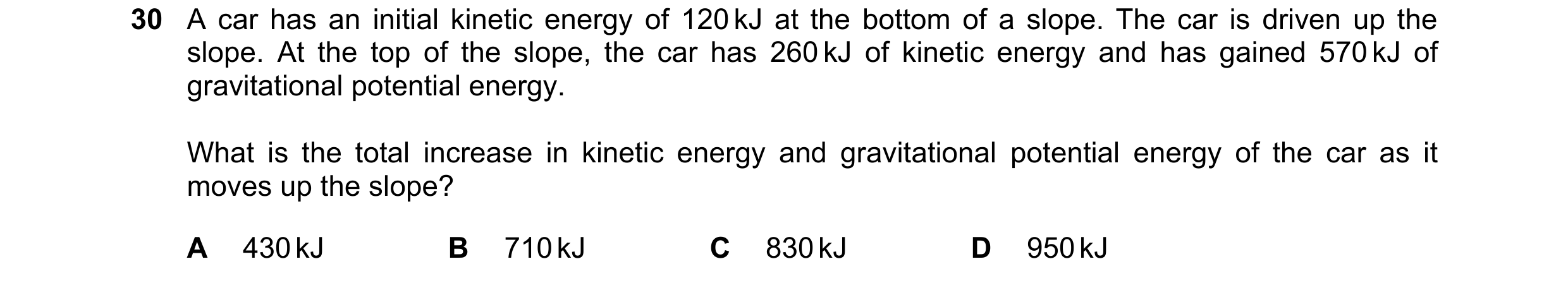 Question 83: A car has an initial kinetic energy of 120 kJ at the bottom of a slope. The car is driven up the slope. At the top of the slope, the car ha…