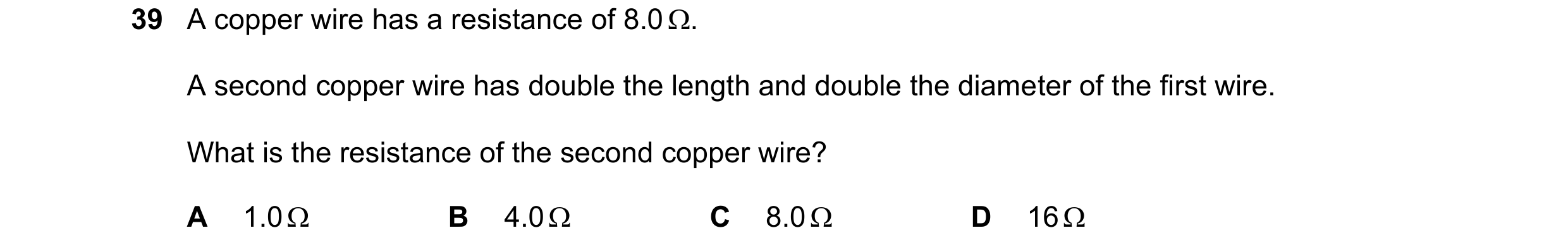 Question 95: A copper wire has a resistance of 8.0 . A second copper wire has double the length and double the diameter of the first wire. What is the …