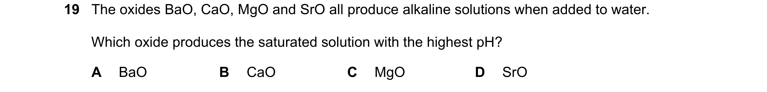 Question 219: The oxides BaO, CaO, MgO and SrO all produce alkaline solutions when added to water. Which oxide produces the saturated solution with the h…