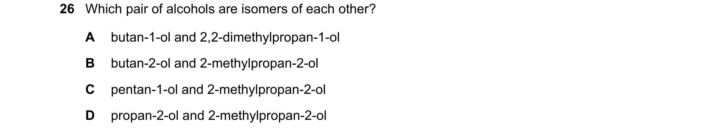 Question 318: Which pair of alcohols are isomers of each other? A butan-1-ol and 2,2-dimethylpropan-1-ol B butan-2-ol and 2-methylpropan-2-ol C pentan-1-…