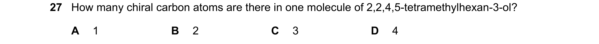Question 319: How many chiral carbon atoms are there in one molecule of 2,2,4,5-tetramethylhexan-3-ol? A 1 B 2 C 3 D 4