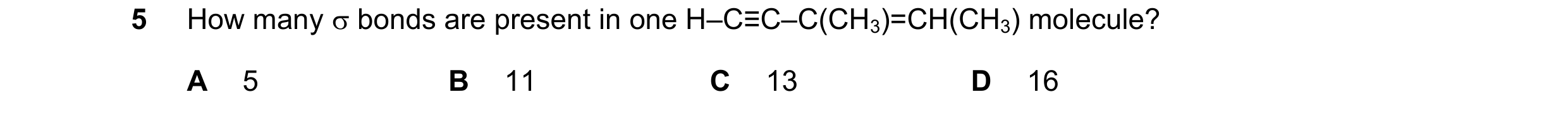 Question 58: How many  bonds are present in one H–C≡C–C(CH3)=CH(CH3) molecule? A 5 B 11 C 13 D 16