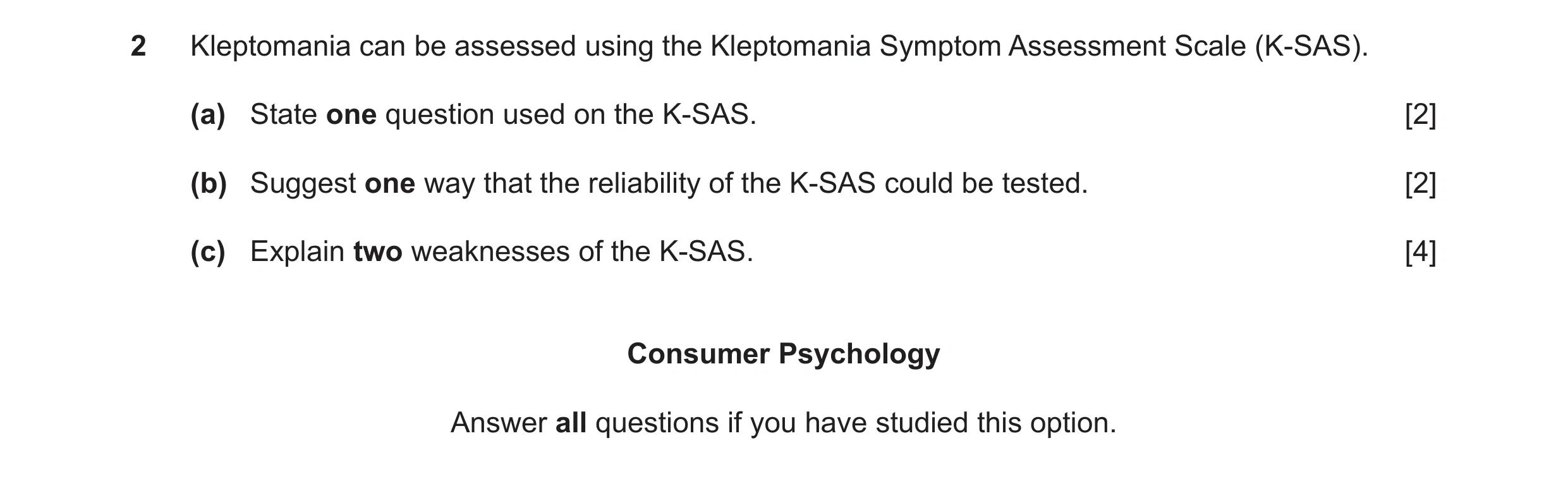 Question 34: Kleptomania can be assessed using the Kleptomania Symptom Assessment Scale (K-SAS). (a) State one question used on the K-SAS. [2] (b) Sugge…