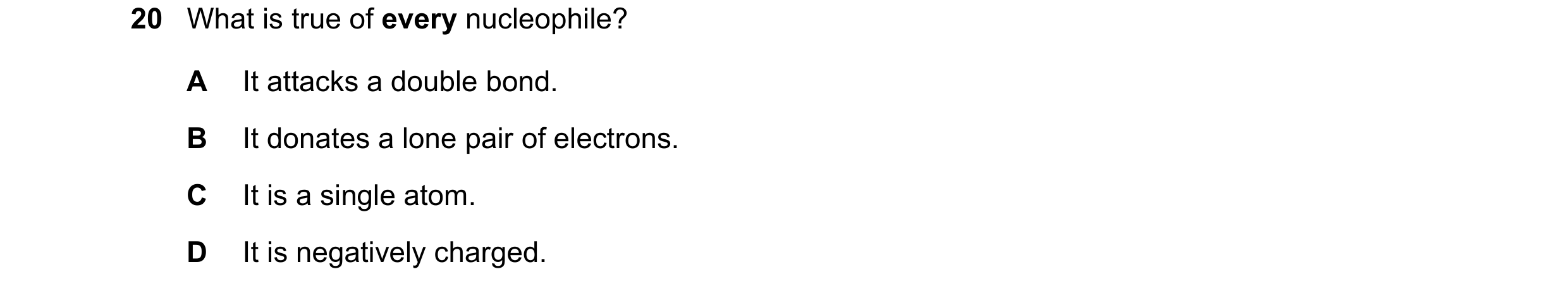 Question 29: What is true of every nucleophile? A It attacks a double bond. B It donates a lone pair of electrons. C It is a single atom. D It is negati…