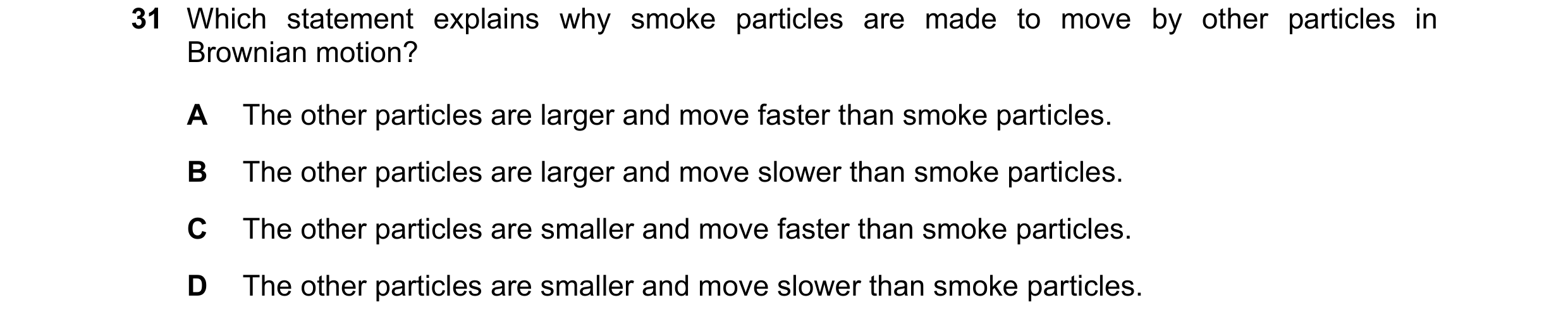 Question 11: Which statement explains why smoke particles are made to move by other particles in Brownian motion? A The other particles are larger and m…