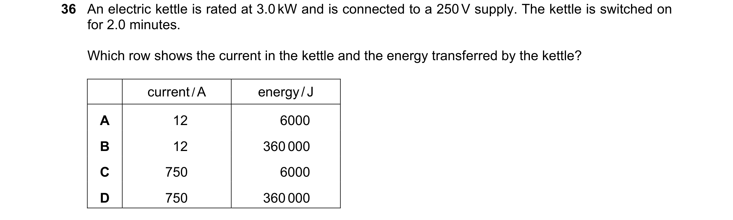 Question 21: An electric kettle is rated at 3.0 kW and is connected to a 250 V supply. The kettle is switched on for 2.0 minutes. Which row shows the cu…