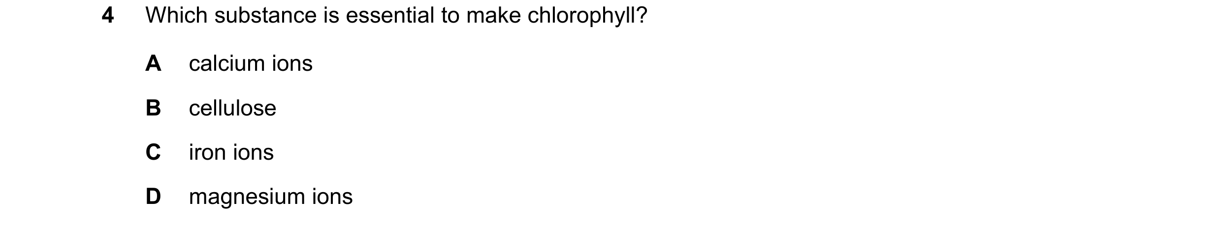 Question 16: Which substance is essential to make chlorophyll? A calcium ions B cellulose C iron ions D magnesium ions