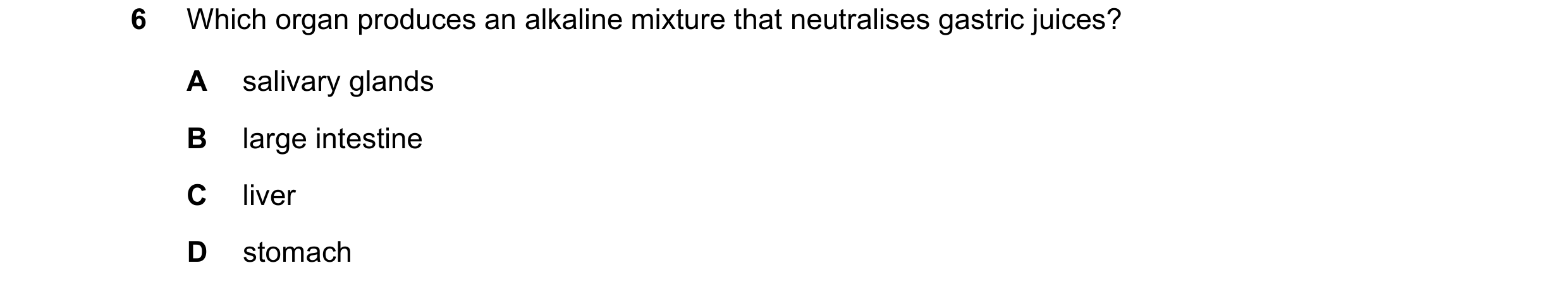 Question 11: Which organ produces an alkaline mixture that neutralises gastric juices? A salivary glands B large intestine C liver D stomach