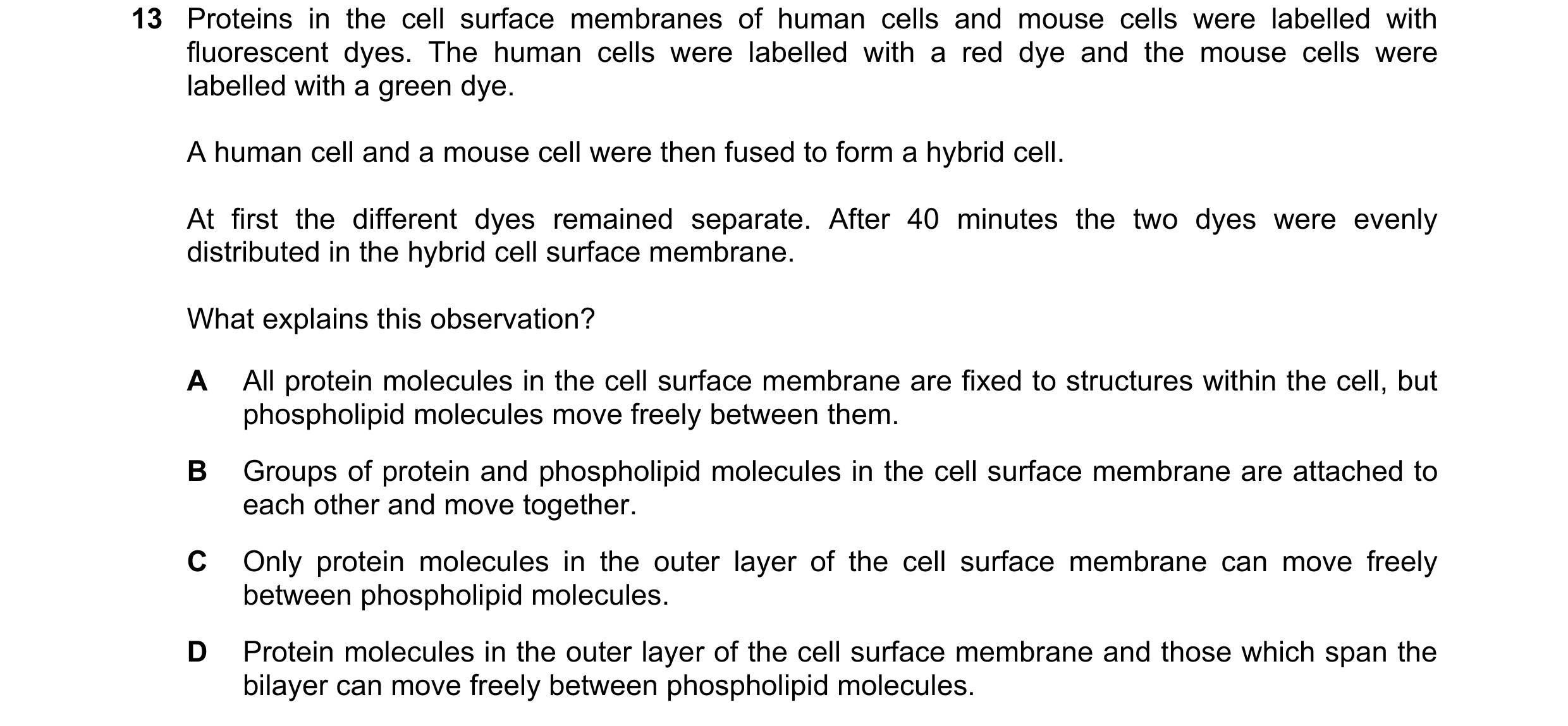 Question 71: Proteins in the cell surface membranes of human cells and mouse cells were labelled with fluorescent dyes. The human cells were labelled wi…