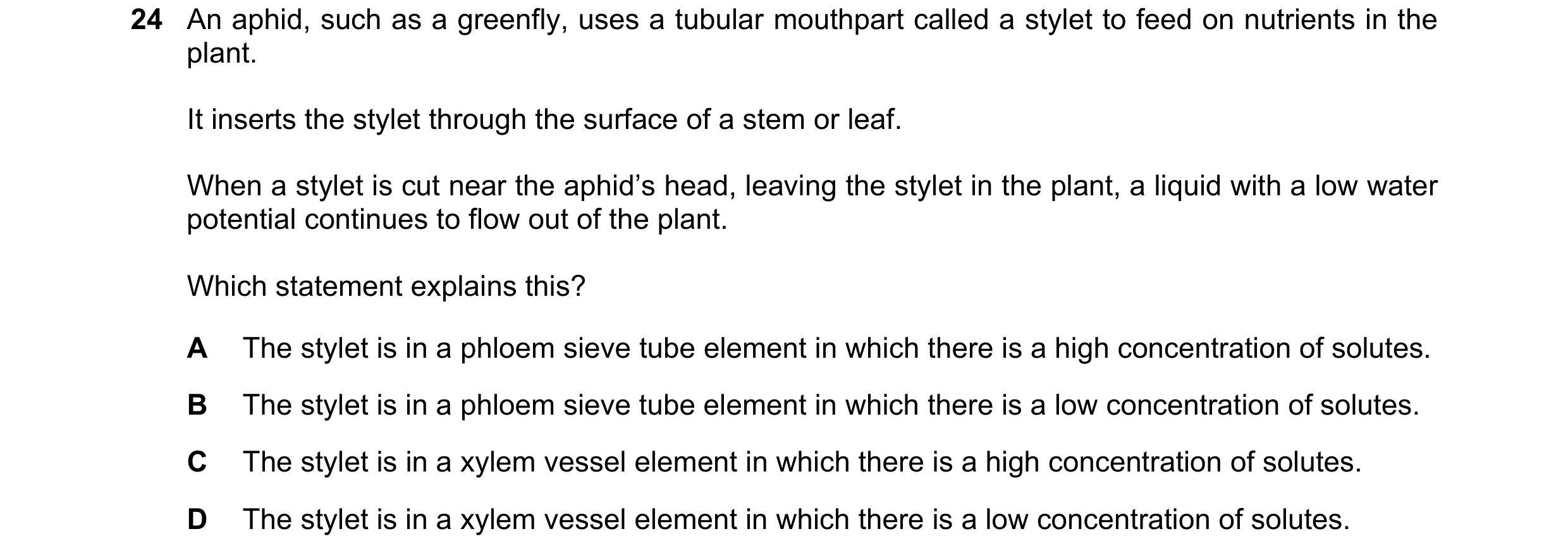 Question 161: An aphid, such as a greenfly, uses a tubular mouthpart called a stylet to feed on nutrients in the plant. It inserts the stylet through the…