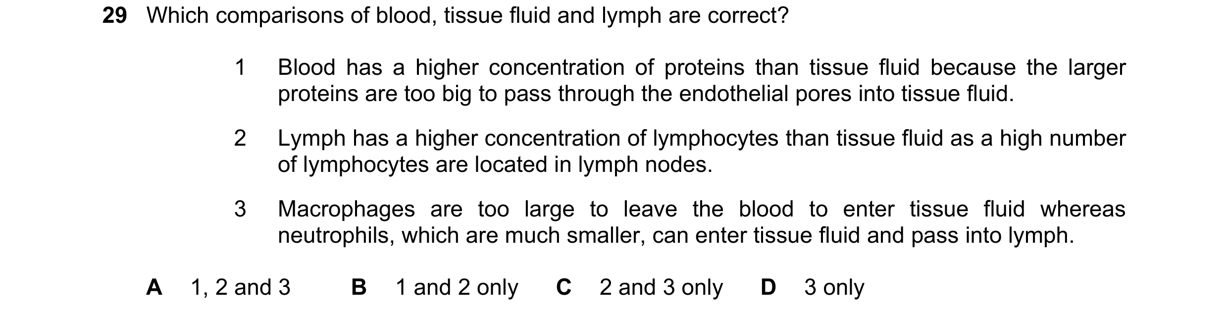 Question 72: Which comparisons of blood, tissue fluid and lymph are correct? 1 Blood has a higher concentration of proteins than tissue fluid because th…