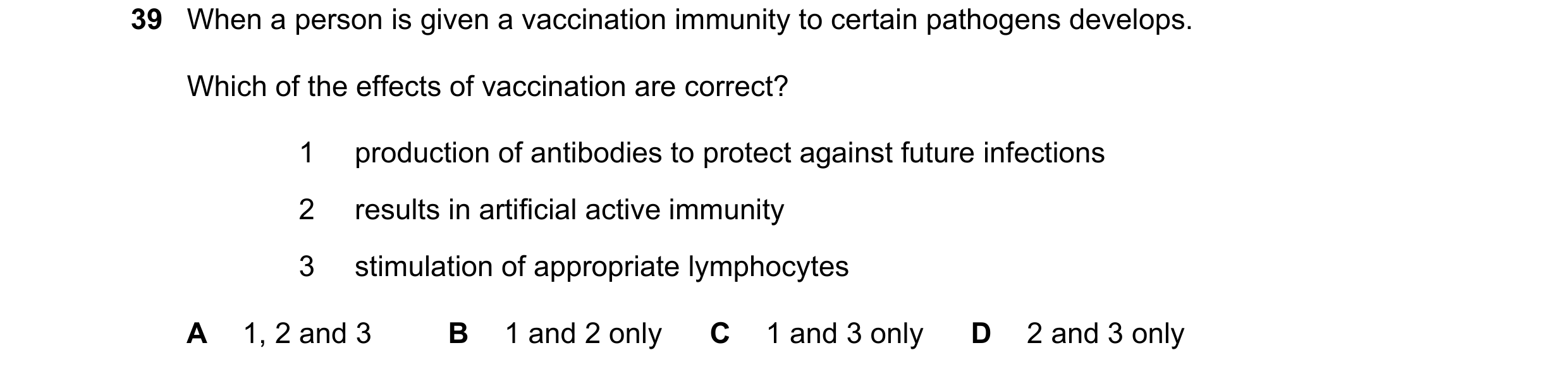 Question 70: When a person is given a vaccination immunity to certain pathogens develops. Which of the effects of vaccination are correct? 1 production …