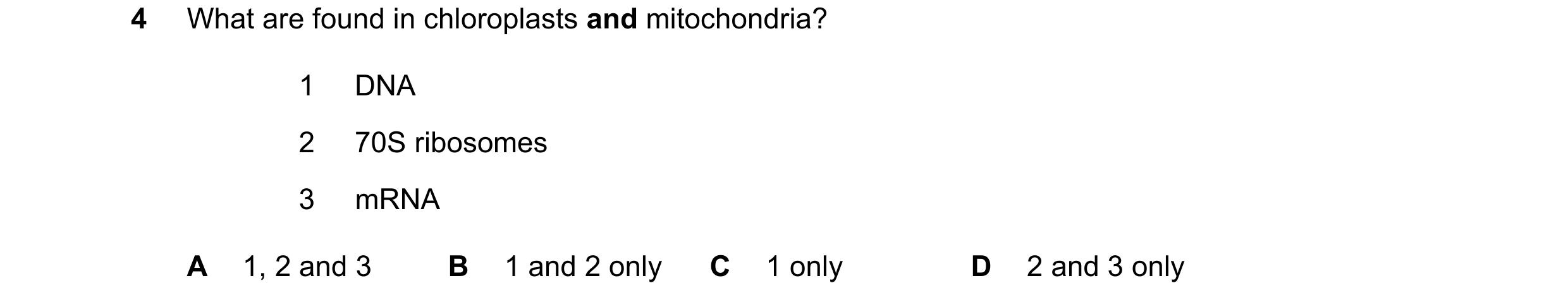 Question 171: What are found in chloroplasts and mitochondria? 1 DNA 2 70S ribosomes 3 mRNA A 1, 2 and 3 B 1 and 2 only C 1 only D 2 and 3 only