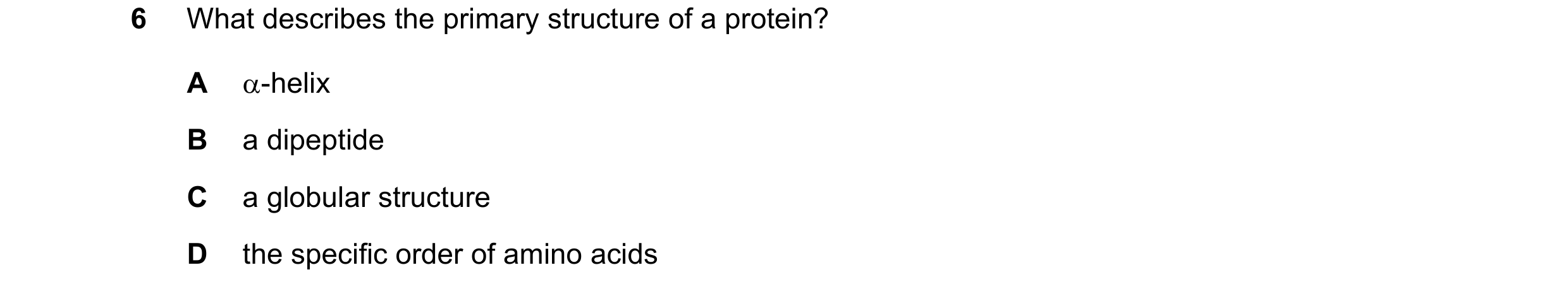 Question 119: What describes the primary structure of a protein? A α-helix B a dipeptide C a globular structure D the specific order of amino acids