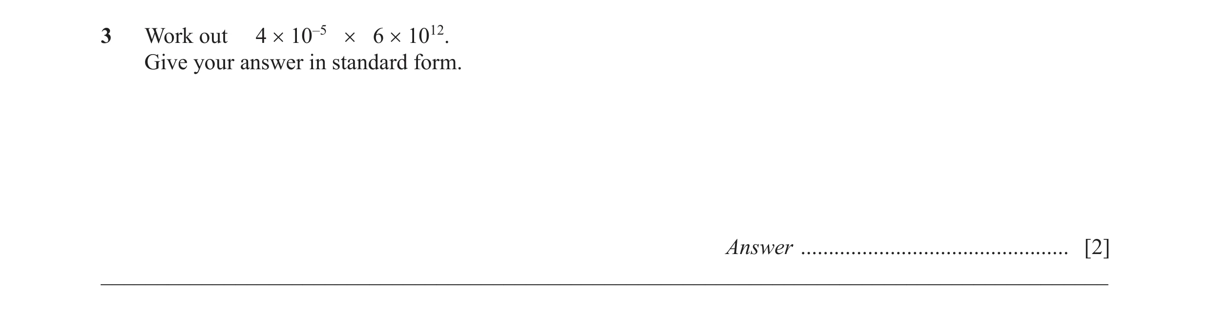 Question 12: Work out 4 × 10–5 × 6 × 1012. Give your answer in standard form. Answer ................................................ [2] ______________…