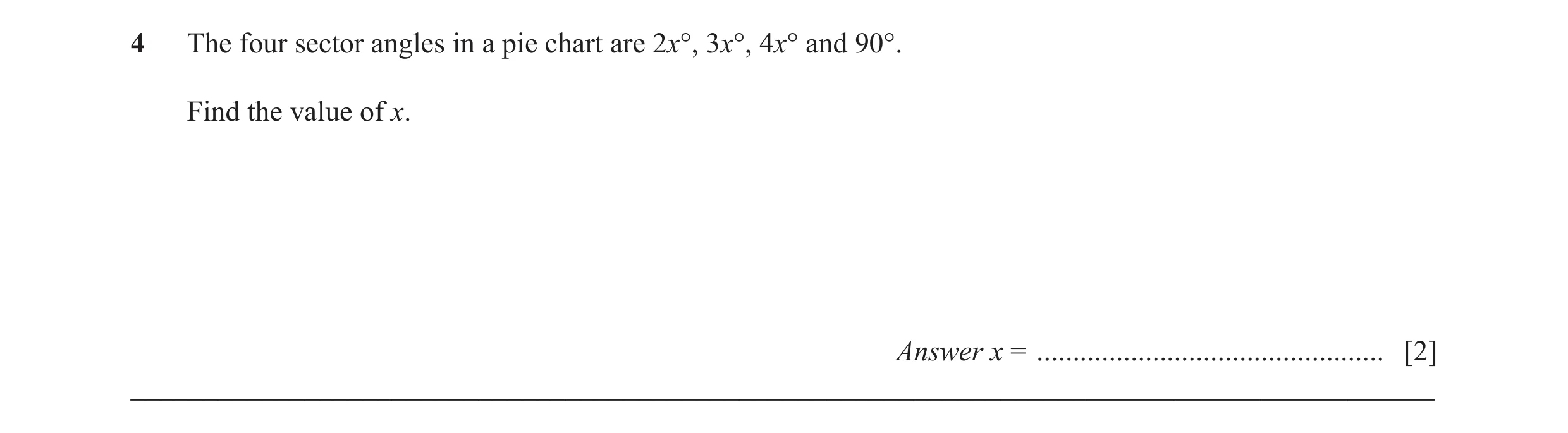 Question 4: The four sector angles in a pie chart are 2x°, 3x°, 4x° and 90°. Find the value of x. Answer x = ..........................................…