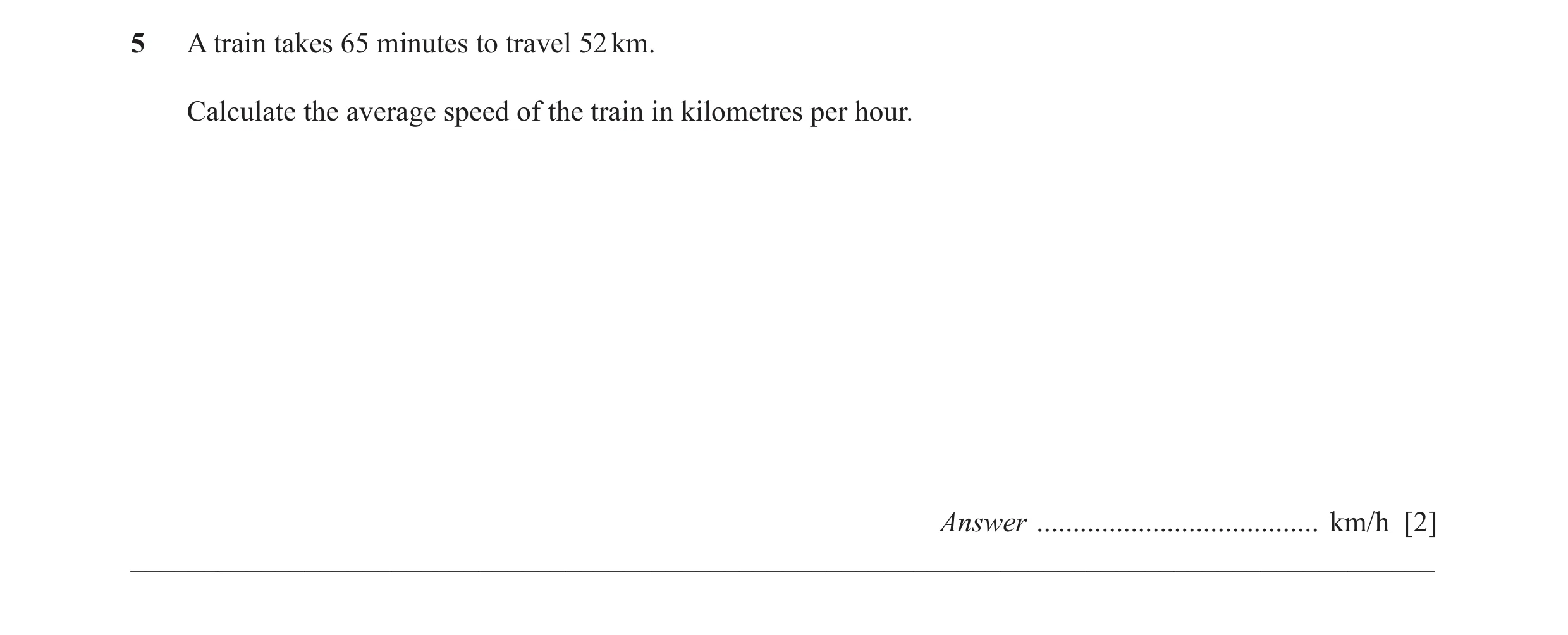 Question 37: A train takes 65 minutes to travel 52 km. Calculate the average speed of the train in kilometres per hour. Answer .........................…