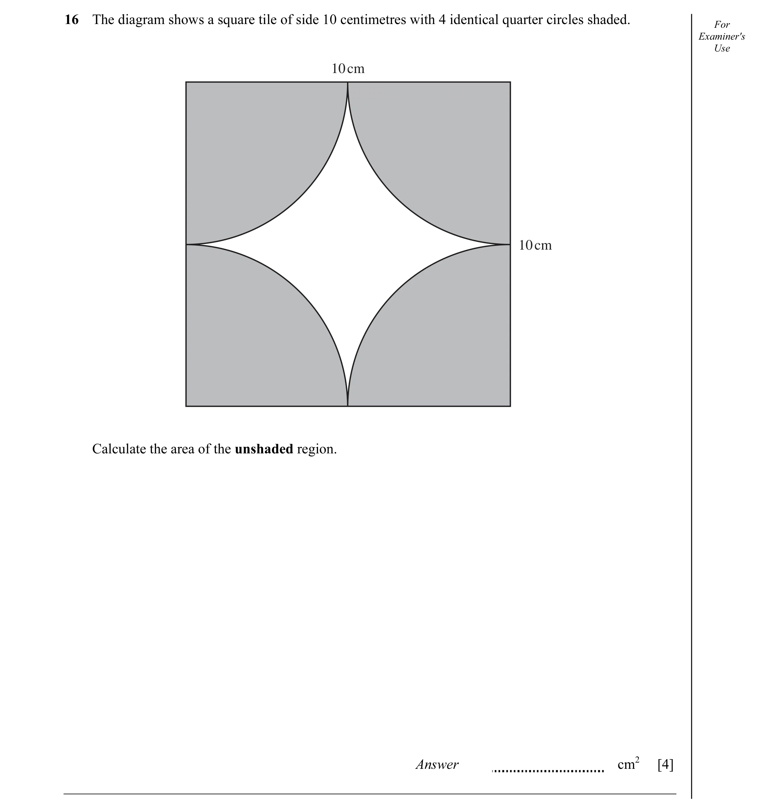 Question 3: The diagram shows a square tile of side 10 centimetres with 4 identical quarter circles shaded. For Examiner's Use 10 cm 10 cm Calculate th…