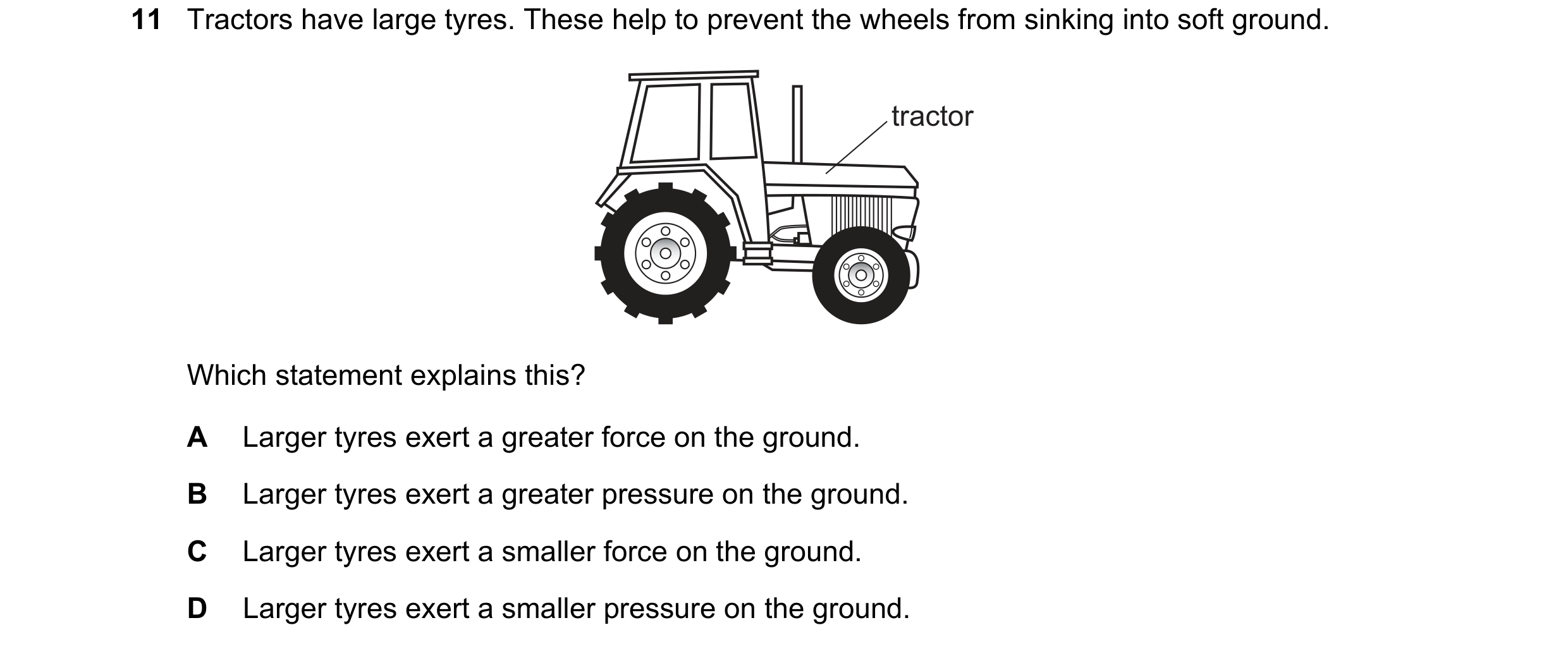 Question 286: Tractors have large tyres. These help to prevent the wheels from sinking into soft ground. tractor Which statement explains this? A Larger …