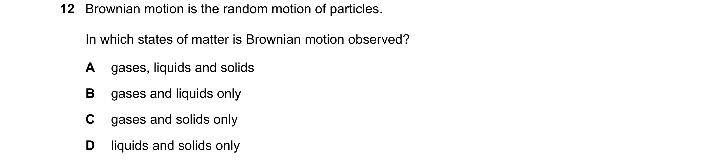 Question 234: Brownian motion is the random motion of particles. In which states of matter is Brownian motion observed? A gases, liquids and solids B gas…