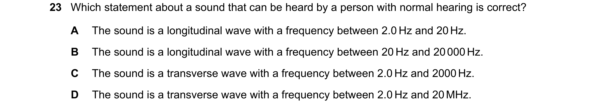 Question 167: Which statement about a sound that can be heard by a person with normal hearing is correct? A The sound is a longitudinal wave with a frequ…