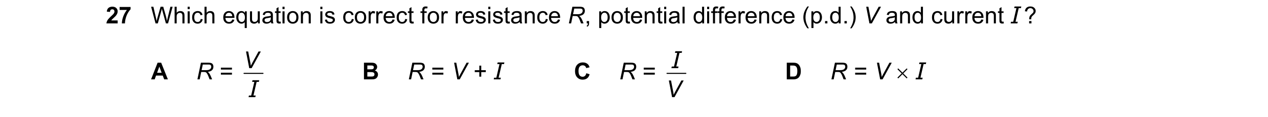 Question 349: Which equation is correct for resistance R, potential difference (p.d.) V and current I ? V I A R = I B R = V + I C R = V D R = V  I