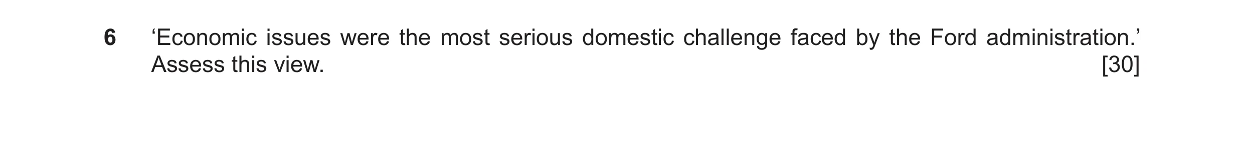 Question 12: ‘Economic issues were the most serious domestic challenge faced by the Ford administration.’ Assess this view. [30]