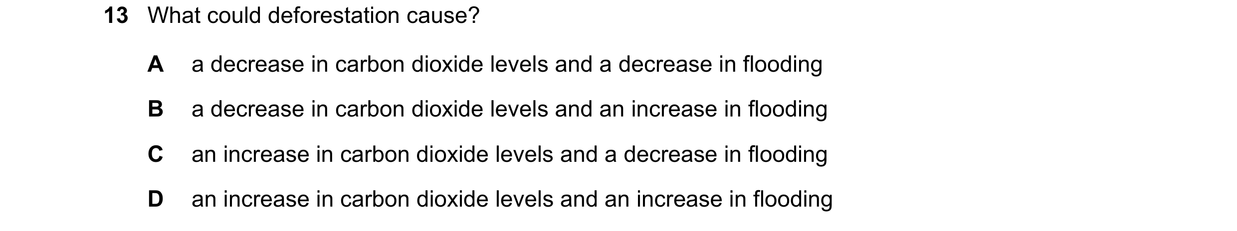 Question 22: What could deforestation cause? A a decrease in carbon dioxide levels and a decrease in flooding B a decrease in carbon dioxide levels and …