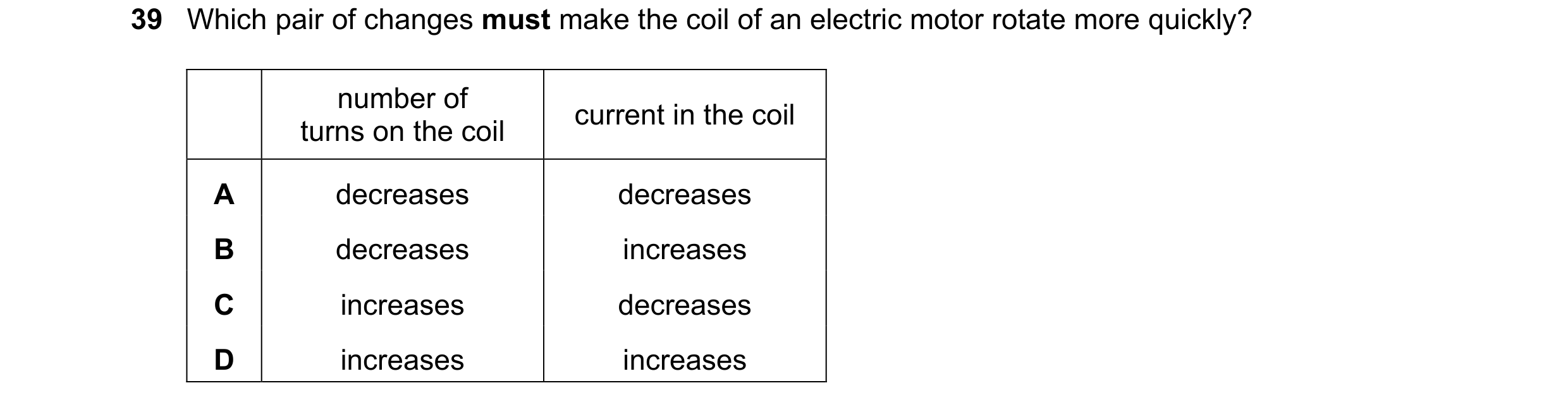 Question 25: Which pair of changes must make the coil of an electric motor rotate more quickly? number of current in the coil turns on the coil A decrea…