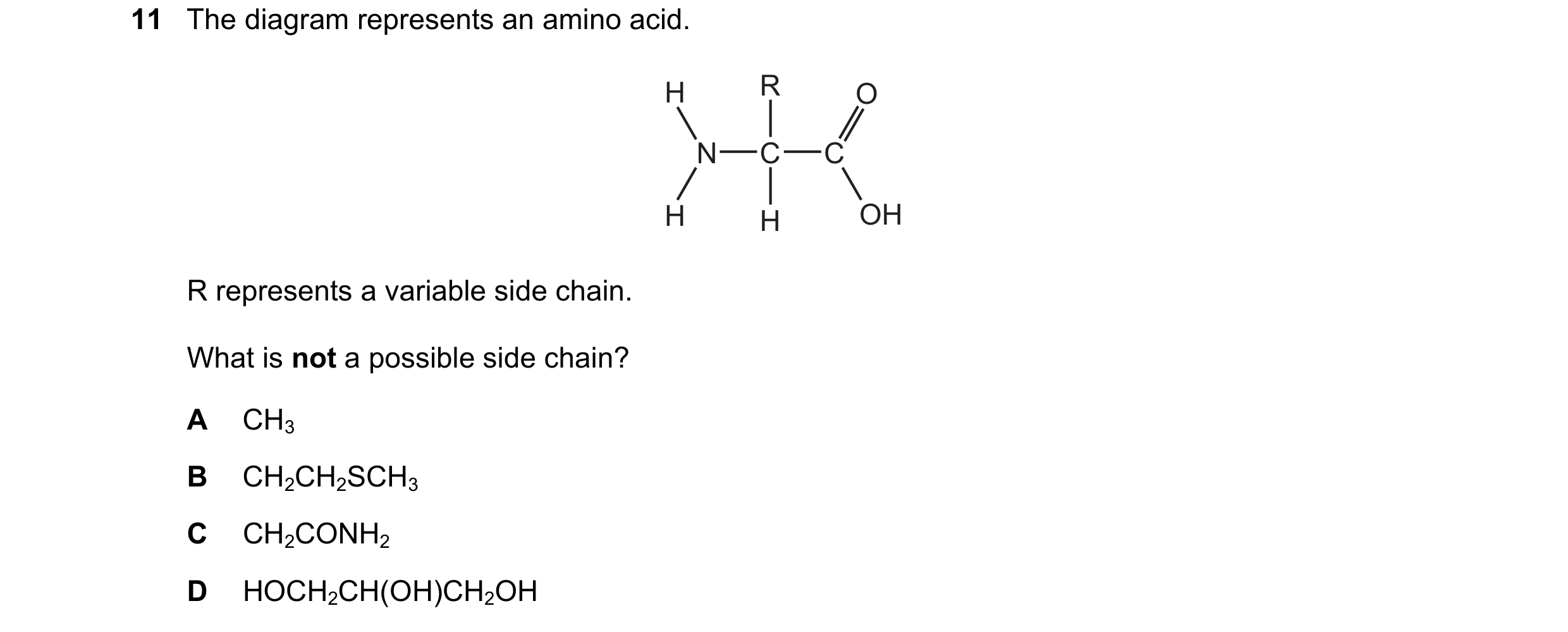 Question 227: The diagram represents an amino acid. H R O N C C H H OH R represents a variable side chain. What is not a possible side chain? A CH3 B CH2…