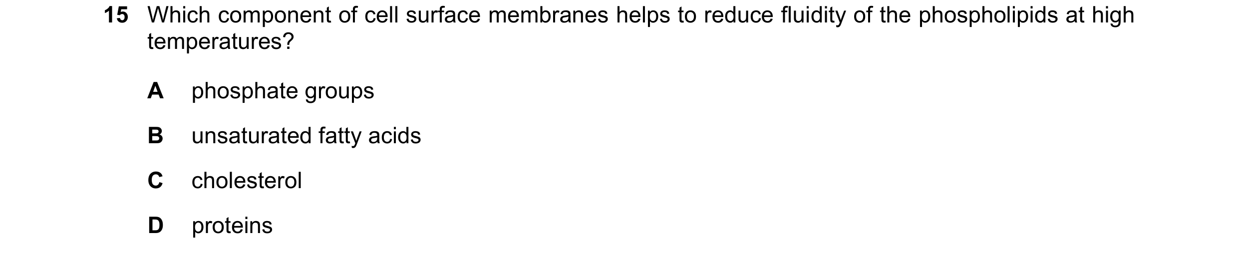 Question 128: Which component of cell surface membranes helps to reduce fluidity of the phospholipids at high temperatures? A phosphate groups B unsatura…