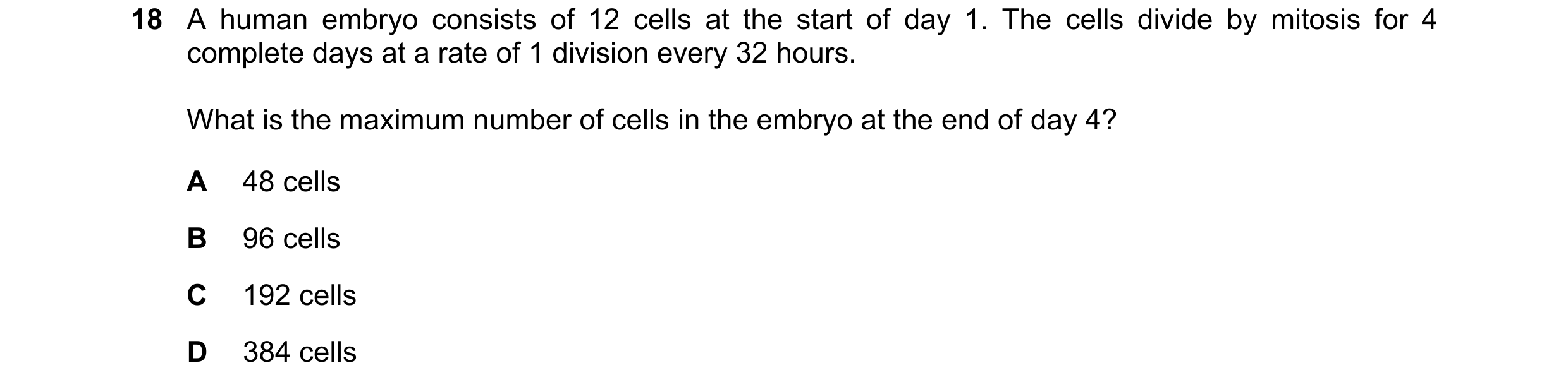 Question 165: A human embryo consists of 12 cells at the start of day 1. The cells divide by mitosis for 4 complete days at a rate of 1 division every 32…