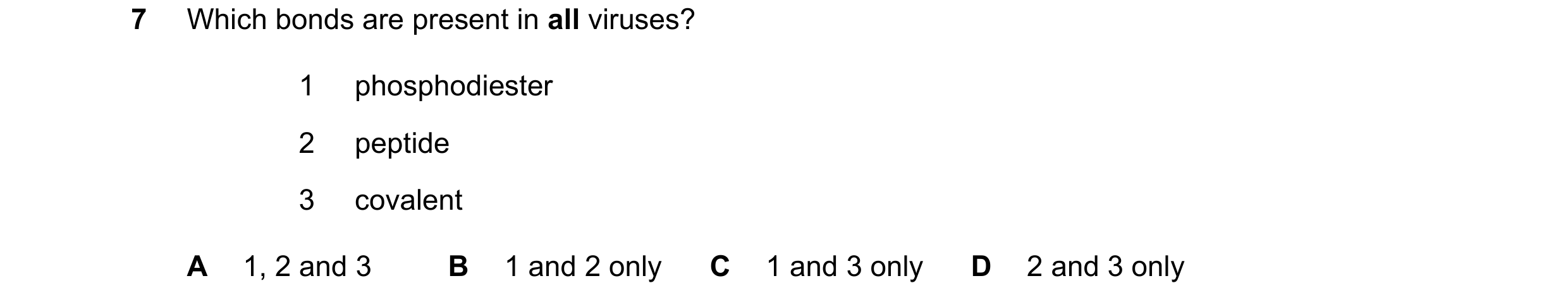 Question 226: Which bonds are present in all viruses? 1 phosphodiester 2 peptide 3 covalent A 1, 2 and 3 B 1 and 2 only C 1 and 3 only D 2 and 3 only
