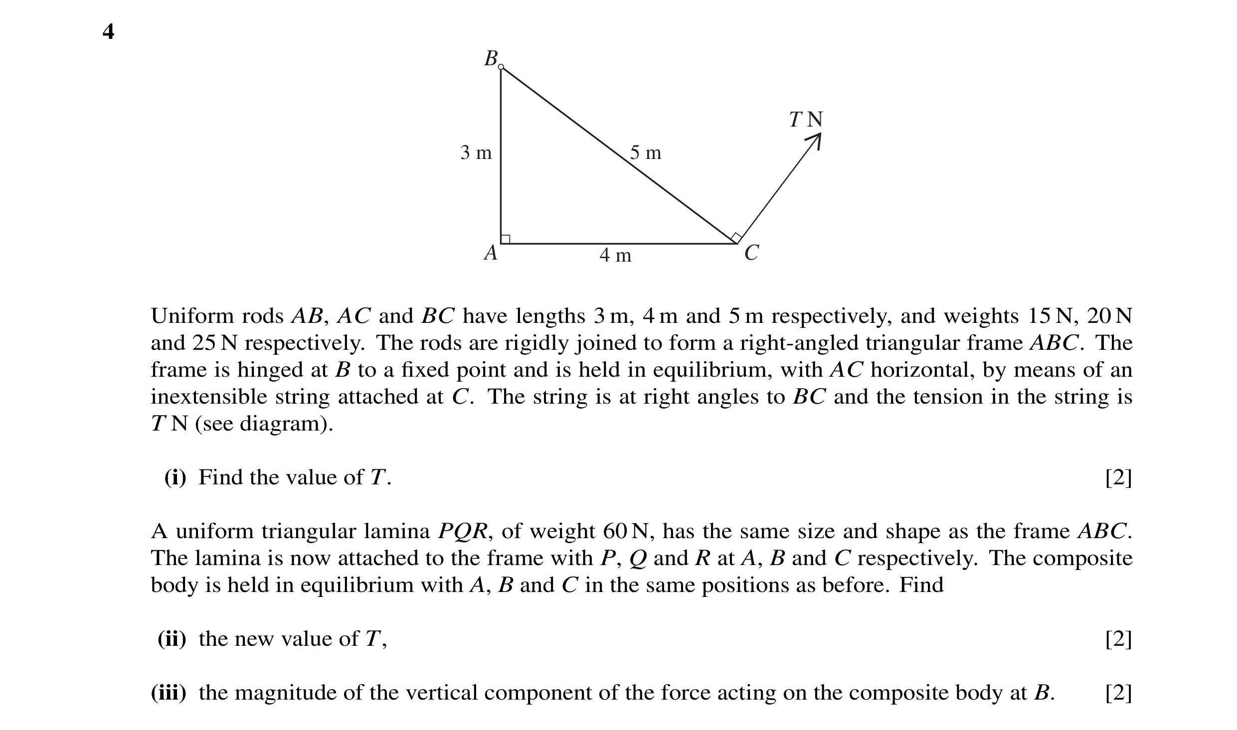 Question 18: B T N 3 m 5 m A 4 m C Uniform rods AB, AC and BC have lengths 3 m, 4 m and 5 m respectively, and weights 15 N, 20 N and 25 N respectively. …