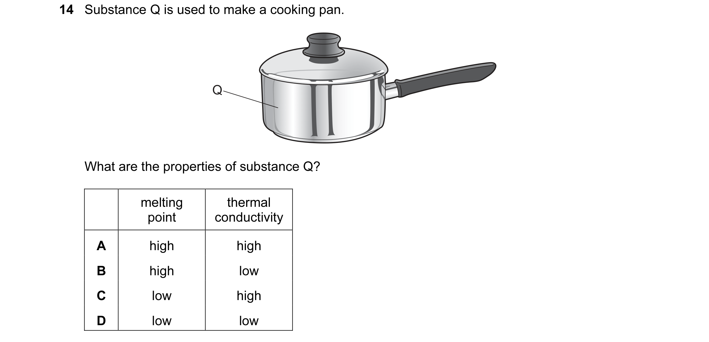 Question 13: Substance Q is used to make a cooking pan. Q What are the properties of substance Q? melting thermal point conductivity A high high B high …