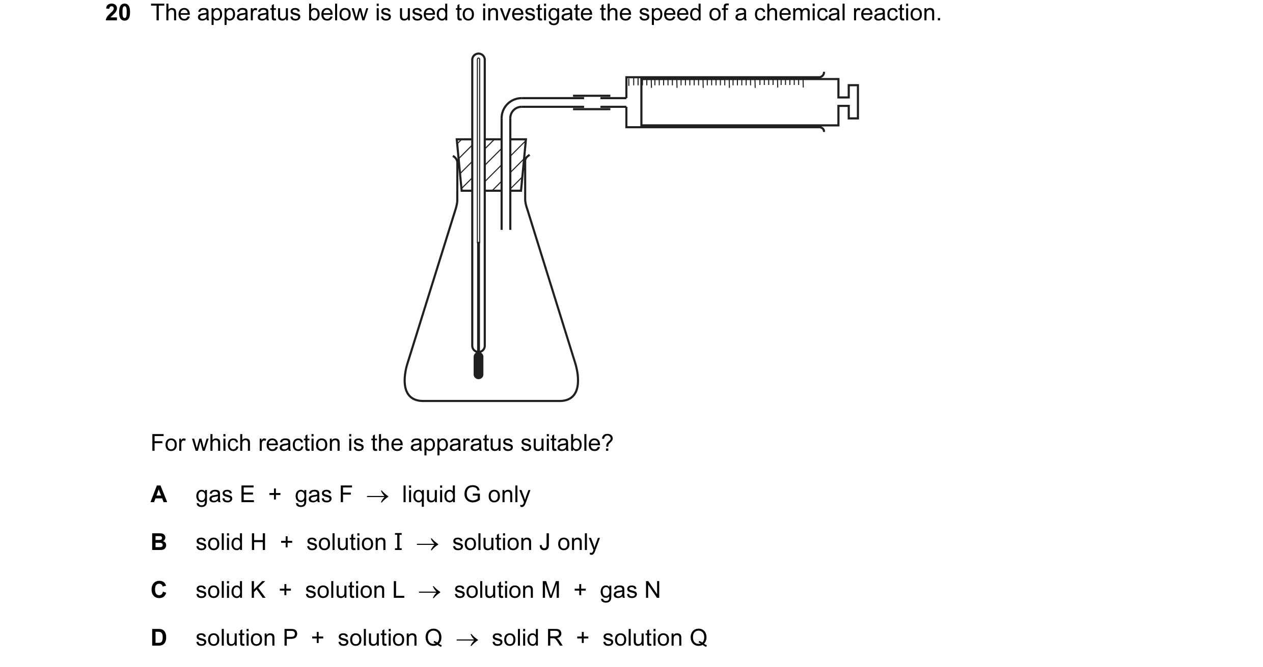 Question 15: The apparatus below is used to investigate the speed of a chemical reaction. For which reaction is the apparatus suitable? A gas E  +  gas …