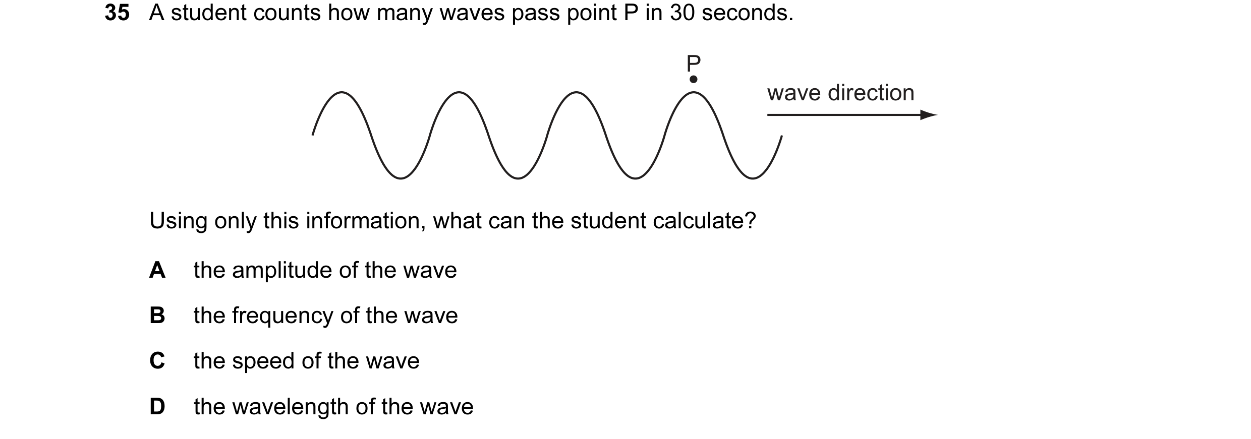Question 19: A student counts how many waves pass point P in 30 seconds. P wave direction Using only this information, what can the student calculate? A…