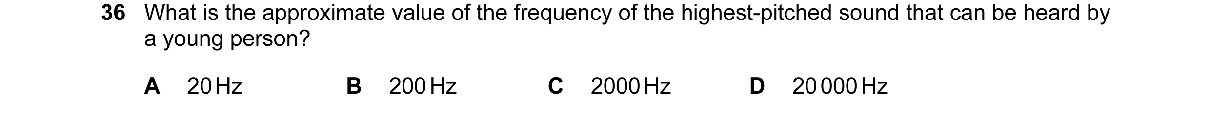 Question 11: What is the approximate value of the frequency of the highest-pitched sound that can be heard by a young person? A 20 Hz B 200 Hz C 2000 Hz…