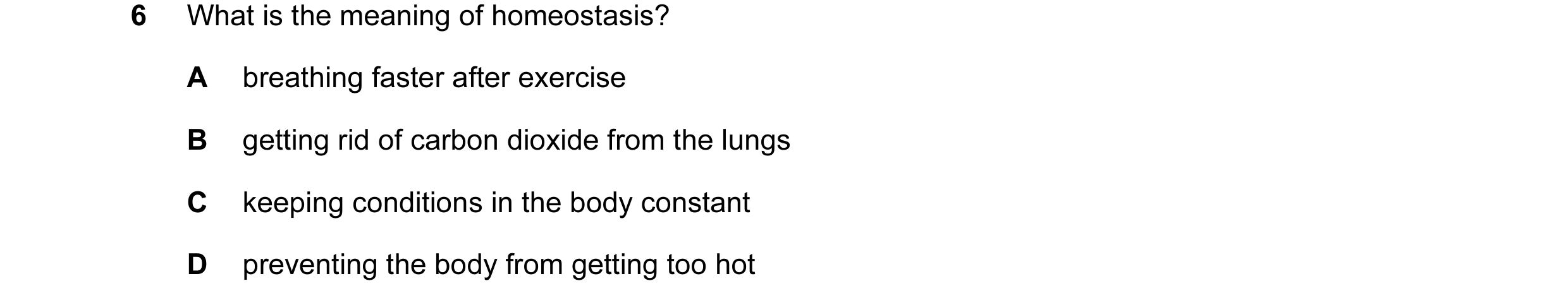 Question 23: What is the meaning of homeostasis? A breathing faster after exercise B getting rid of carbon dioxide from the lungs C keeping conditions i…