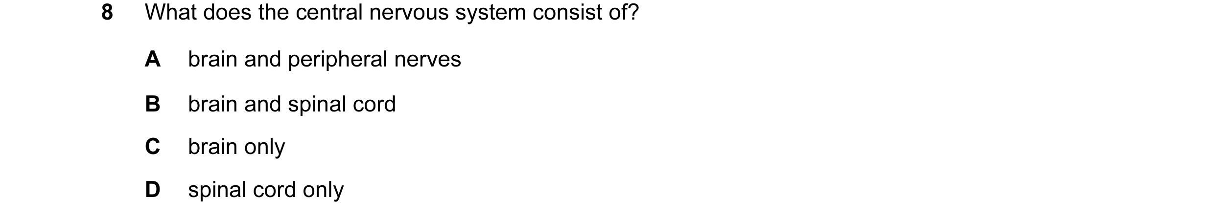 Question 26: What does the central nervous system consist of? A brain and peripheral nerves B brain and spinal cord C brain only D spinal cord only