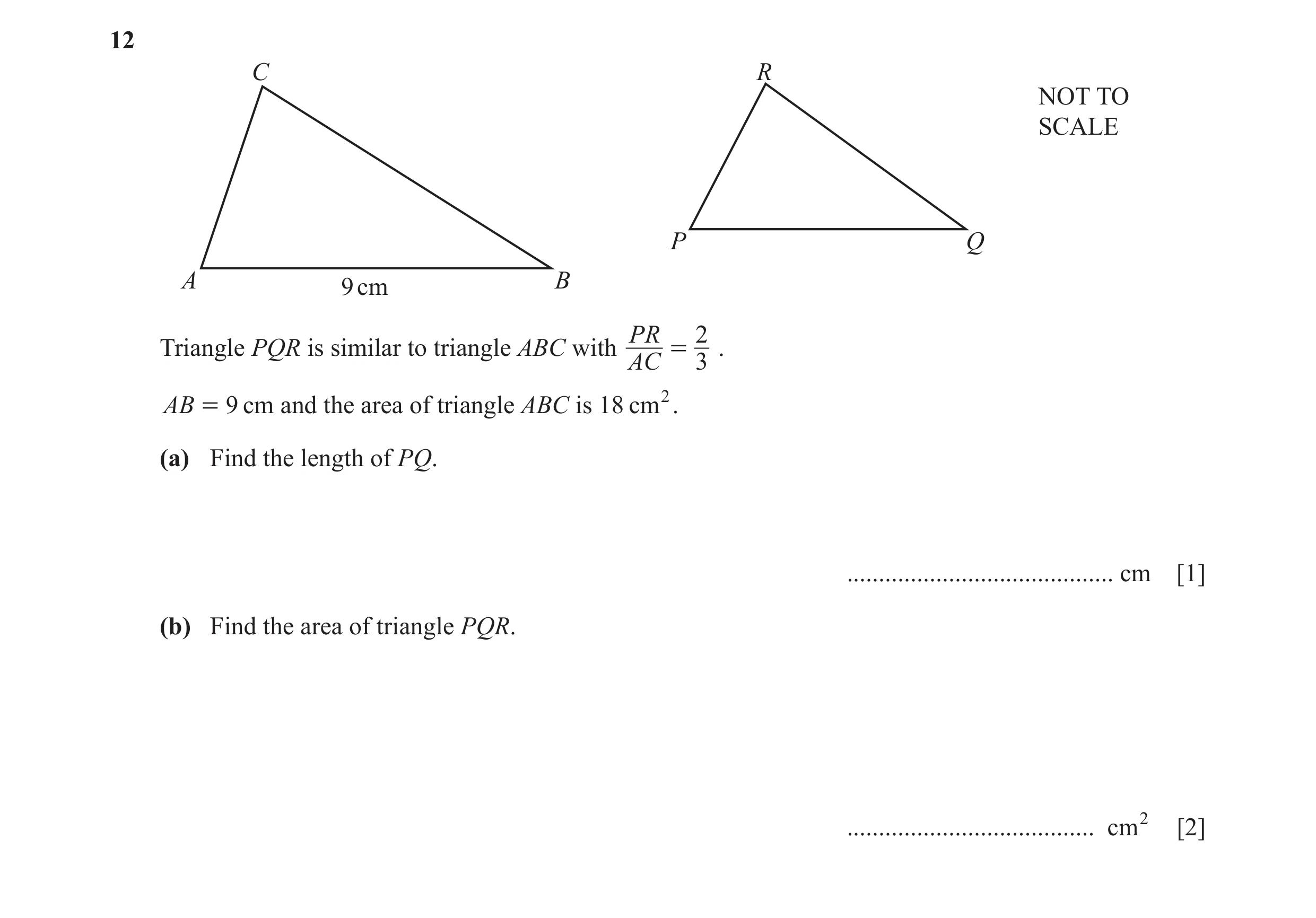 Question 20: C R NOT TO SCALE P Q A 9 cm B PR 2 Triangle PQR is similar to triangle ABC with = . AC 3 AB = 9 cm and the area of triangle ABC is 18 cm2. …