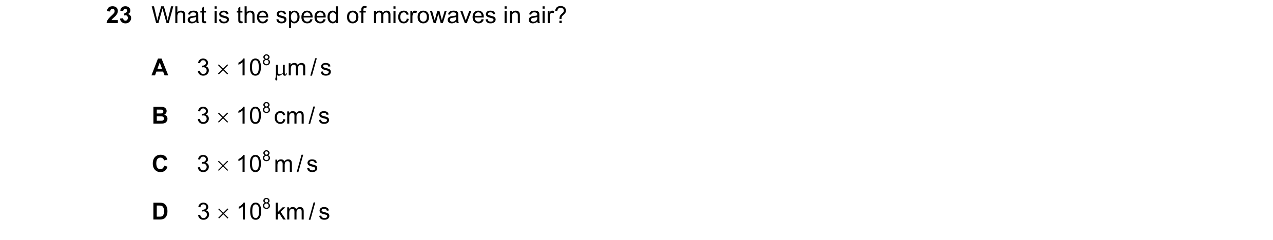 Question 57: What is the speed of microwaves in air? A 3 108 m / s B 3 108 cm / s C 3 108 m / s D 3 108 km / s